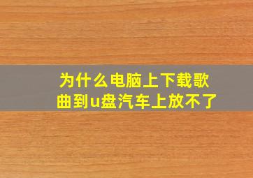 为什么电脑上下载歌曲到u盘汽车上放不了