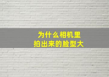 为什么相机里拍出来的脸型大