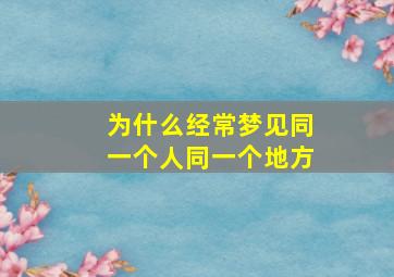 为什么经常梦见同一个人同一个地方