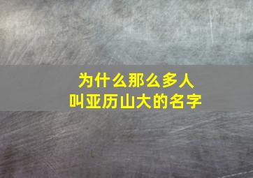 为什么那么多人叫亚历山大的名字