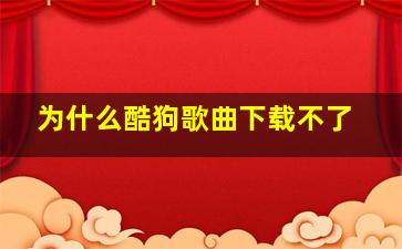 为什么酷狗歌曲下载不了