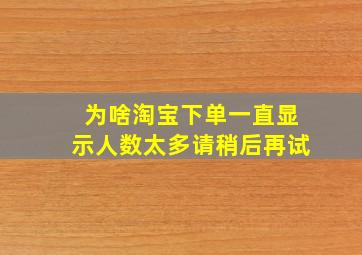 为啥淘宝下单一直显示人数太多请稍后再试