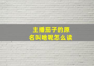 主播茄子的原名叫啥呢怎么读