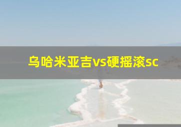 乌哈米亚吉vs硬摇滚sc