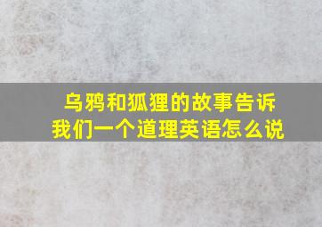 乌鸦和狐狸的故事告诉我们一个道理英语怎么说