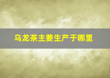 乌龙茶主要生产于哪里