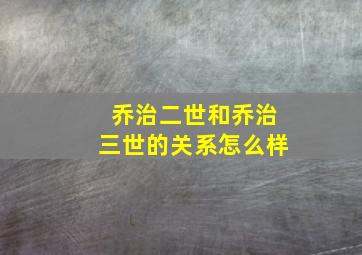 乔治二世和乔治三世的关系怎么样