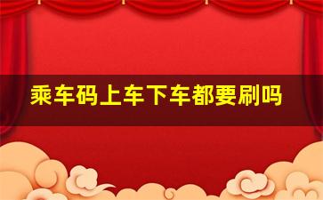 乘车码上车下车都要刷吗