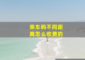 乘车码不同距离怎么收费的