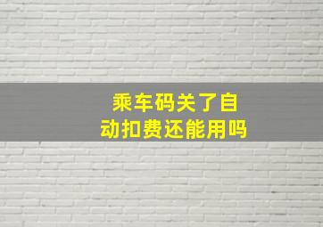 乘车码关了自动扣费还能用吗