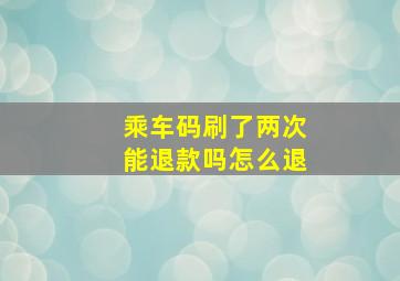 乘车码刷了两次能退款吗怎么退