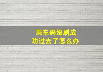 乘车码没刷成功过去了怎么办