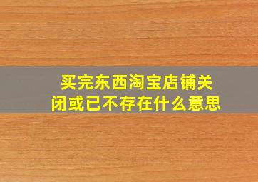 买完东西淘宝店铺关闭或已不存在什么意思