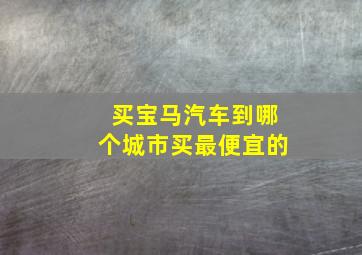 买宝马汽车到哪个城市买最便宜的