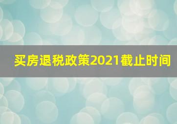 买房退税政策2021截止时间