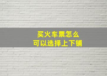 买火车票怎么可以选择上下铺