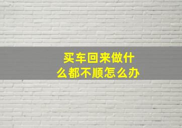 买车回来做什么都不顺怎么办