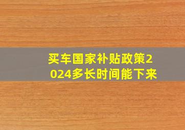 买车国家补贴政策2024多长时间能下来