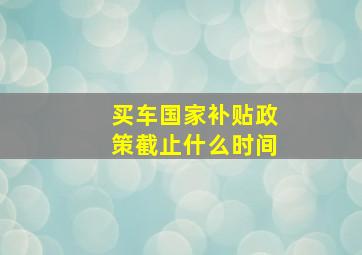 买车国家补贴政策截止什么时间