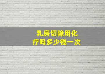 乳房切除用化疗吗多少钱一次