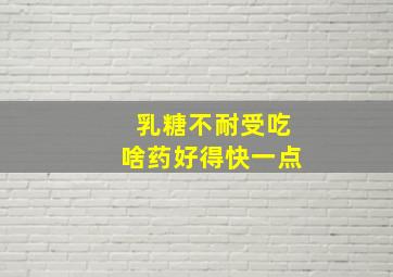 乳糖不耐受吃啥药好得快一点