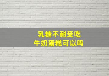 乳糖不耐受吃牛奶蛋糕可以吗