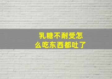 乳糖不耐受怎么吃东西都吐了