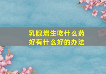 乳腺增生吃什么药好有什么好的办法