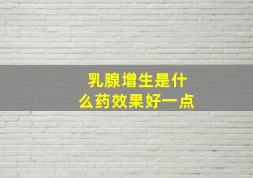 乳腺增生是什么药效果好一点