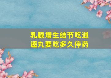 乳腺增生结节吃逍遥丸要吃多久停药