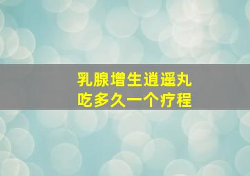 乳腺增生逍遥丸吃多久一个疗程