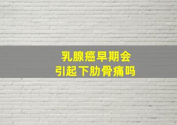 乳腺癌早期会引起下肋骨痛吗