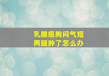 乳腺癌胸闷气短两腿肿了怎么办