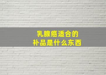 乳腺癌适合的补品是什么东西