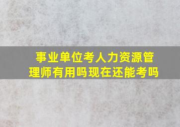 事业单位考人力资源管理师有用吗现在还能考吗