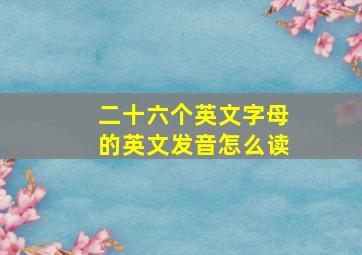 二十六个英文字母的英文发音怎么读