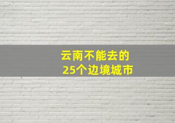 云南不能去的25个边境城市