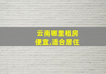 云南哪里租房便宜,适合居住