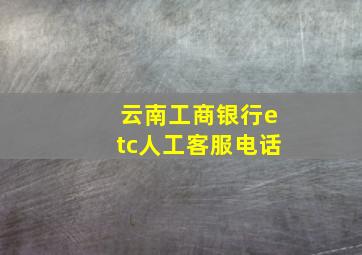 云南工商银行etc人工客服电话