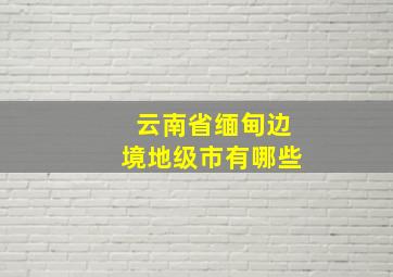 云南省缅甸边境地级市有哪些