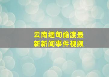 云南缅甸偷渡最新新闻事件视频