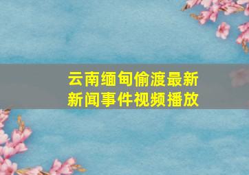 云南缅甸偷渡最新新闻事件视频播放