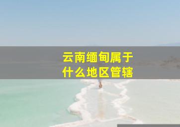 云南缅甸属于什么地区管辖