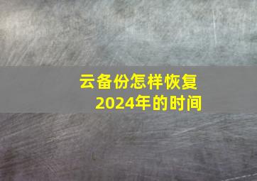 云备份怎样恢复2024年的时间