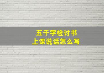 五千字检讨书上课说话怎么写