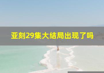 亚刻29集大结局出现了吗