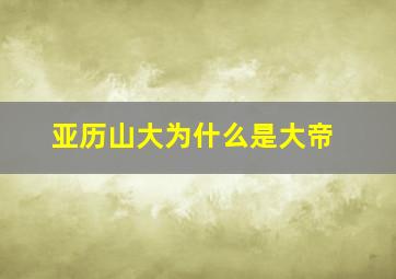 亚历山大为什么是大帝