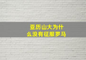 亚历山大为什么没有征服罗马