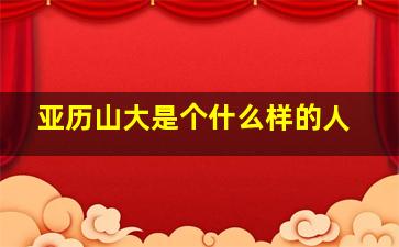 亚历山大是个什么样的人