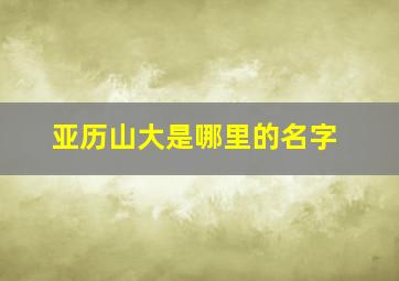 亚历山大是哪里的名字